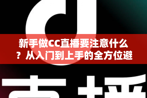 新手做CC直播要注意什么?从入门到上手的全方位避坑指南 新手做CC直播要注意什么?从入门到上手的全方位避坑指南