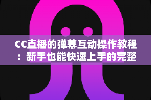 CC直播的弹幕互动操作教程：新手也能快速上手的完整互动指南