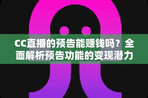 CC直播的预告能赚钱吗?全面解析预告功能的变现潜力与实操技巧 CC直播的预告能赚钱吗?全面解析预告功能的变现潜力与实操技巧