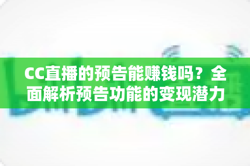 CC直播的预告能赚钱吗?全面解析预告功能的变现潜力与实操技巧 CC直播的预告能赚钱吗?全面解析预告功能的变现潜力与实操技巧