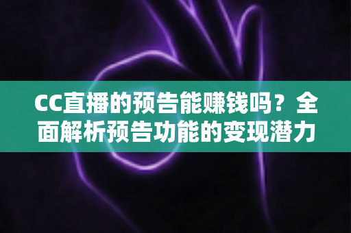 CC直播的预告能赚钱吗？全面解析预告功能的变现潜力与实操技巧