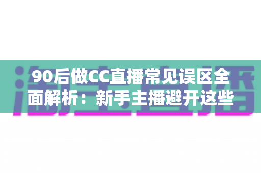 90后做CC直播常见误区全面解析:新手主播避开这些坑,涨粉变现少走弯路 90后做CC直播常见误区全面解析:新手主播避开这些坑,涨粉变现少走弯路