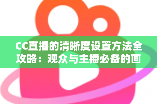 CC直播的清晰度设置方法全攻略:观众与主播必备的画质优化实用指南 CC直播的清晰度设置方法全攻略:观众与主播必备的画质优化实用指南