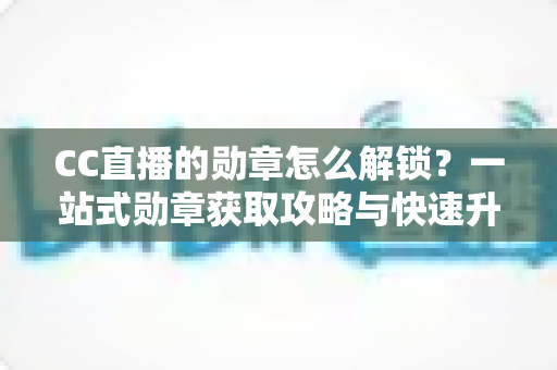 CC直播的勋章怎么解锁?一站式勋章获取攻略与快速升级秘籍 CC直播的勋章怎么解锁?一站式勋章获取攻略与快速升级秘籍