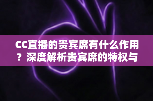 CC直播的贵宾席有什么作用?深度解析贵宾席的特权与实用价值 CC直播的贵宾席有什么作用?深度解析贵宾席的特权与实用价值