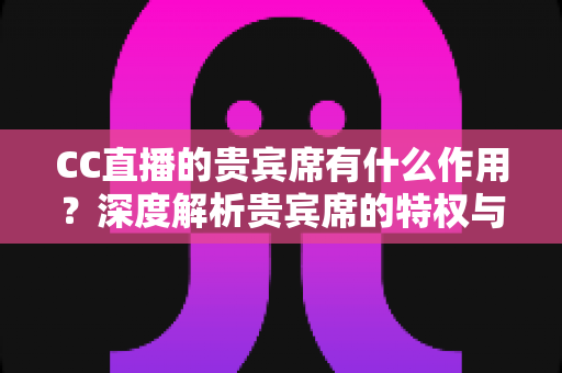 CC直播的贵宾席有什么作用?深度解析贵宾席的特权与实用价值 CC直播的贵宾席有什么作用?深度解析贵宾席的特权与实用价值