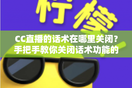 CC直播的话术在哪里关闭?手把手教你关闭话术功能的完整操作指南 CC直播的话术在哪里关闭?手把手教你关闭话术功能的完整操作指南