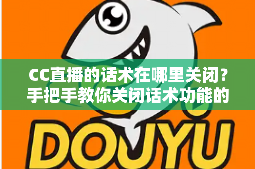 CC直播的话术在哪里关闭?手把手教你关闭话术功能的完整操作指南 CC直播的话术在哪里关闭?手把手教你关闭话术功能的完整操作指南