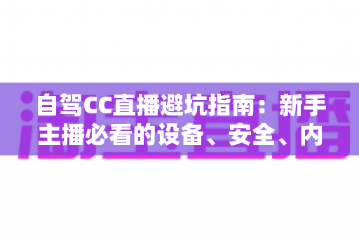 自驾CC直播避坑指南:新手主播必看的设备、安全、内容与流量全流程攻略 自驾CC直播避坑指南:新手主播必看的设备、安全、内容与流量全流程攻略