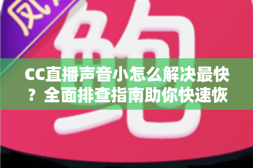 CC直播声音小怎么解决最快？全面排查指南助你快速恢复清晰音质