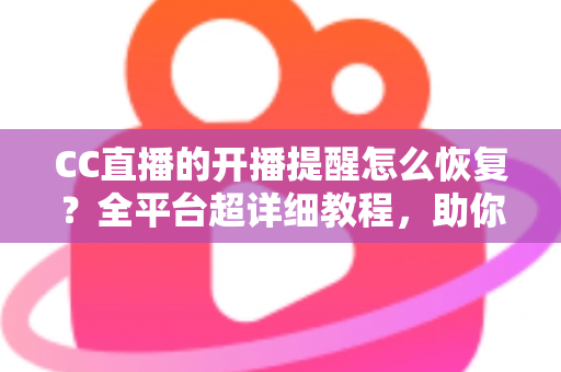 CC直播的开播提醒怎么恢复?全平台超详细教程,助你轻松找回追播好帮手 CC直播的开播提醒怎么恢复?全平台超详细教程,助你轻松找回追播好帮手