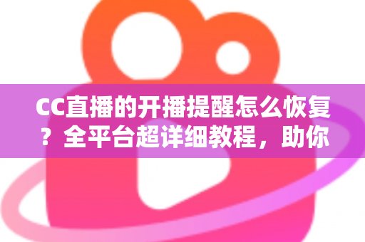 CC直播的开播提醒怎么恢复?全平台超详细教程,助你轻松找回追播好帮手 CC直播的开播提醒怎么恢复?全平台超详细教程,助你轻松找回追播好帮手