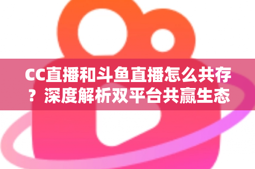 CC直播和斗鱼直播怎么共存?深度解析双平台共赢生态与运营策略全指南 CC直播和斗鱼直播怎么共存?深度解析双平台共赢生态与运营策略全指南