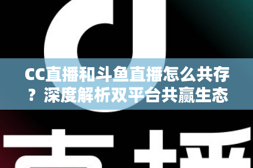 CC直播和斗鱼直播怎么共存?深度解析双平台共赢生态与运营策略全指南 CC直播和斗鱼直播怎么共存?深度解析双平台共赢生态与运营策略全指南