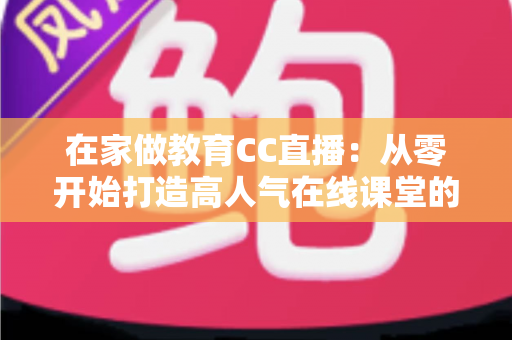 在家做教育CC直播：从零开始打造高人气在线课堂的完整指南