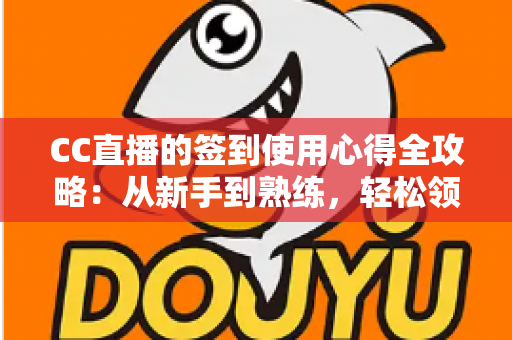 CC直播的签到使用心得全攻略：从新手到熟练，轻松领取每日福利