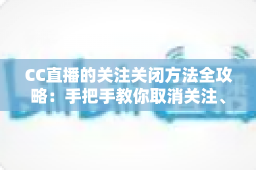 CC直播的关注关闭方法全攻略：手把手教你取消关注、屏蔽推送，清爽使用直播间