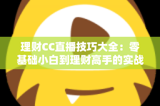 理财CC直播技巧大全：零基础小白到理财高手的实战进阶指南