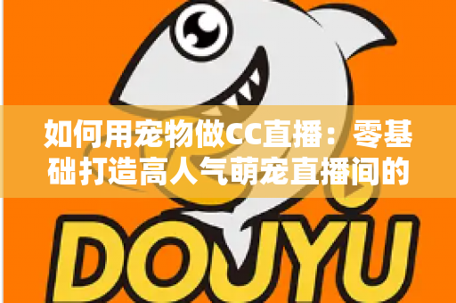 如何用宠物做CC直播：零基础打造高人气萌宠直播间的完整指南
