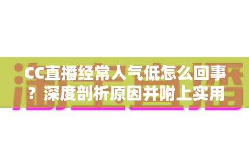 CC直播经常人气低怎么回事？深度剖析原因并附上实用涨人气攻略