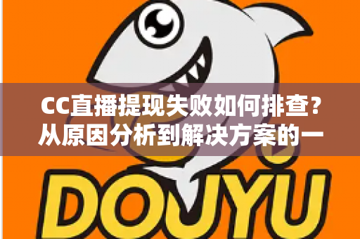 CC直播提现失败如何排查？从原因分析到解决方案的一站式实用指南