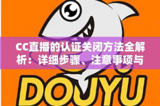 CC直播的认证关闭方法全解析:详细步骤、注意事项与常见问题一站式指南 CC直播的认证关闭方法全解析:详细步骤、注意事项与常见问题一站式指南