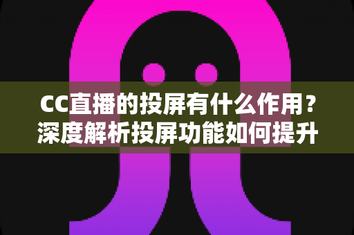 CC直播的投屏有什么作用？深度解析投屏功能如何提升你的观看体验