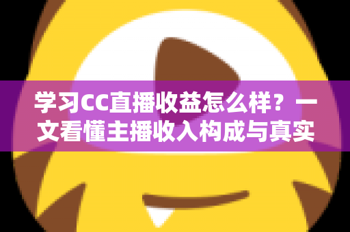 学习CC直播收益怎么样?一文看懂主播收入构成与真实赚钱潜力 学习CC直播收益怎么样?一文看懂主播收入构成与真实赚钱潜力