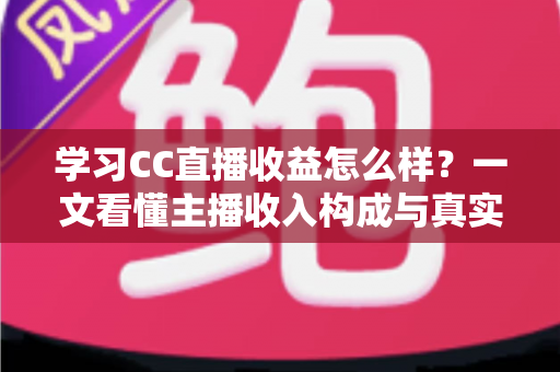 学习CC直播收益怎么样?一文看懂主播收入构成与真实赚钱潜力 学习CC直播收益怎么样?一文看懂主播收入构成与真实赚钱潜力