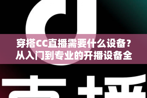 穿搭CC直播需要什么设备？从入门到专业的开播设备全解析
