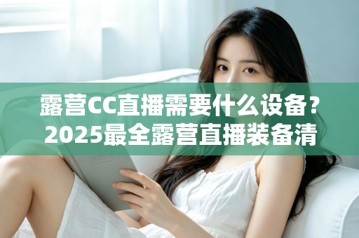 露营CC直播需要什么设备？2025最全露营直播装备清单与实用攻略