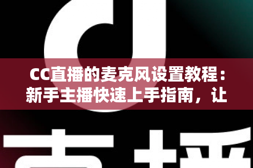 CC直播的麦克风设置教程：新手主播快速上手指南，让你的声音清晰又动听