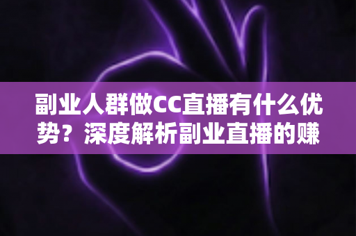 副业人群做CC直播有什么优势?深度解析副业直播的赚钱潜力与发展前景 副业人群做CC直播有什么优势?深度解析副业直播的赚钱潜力与发展前景