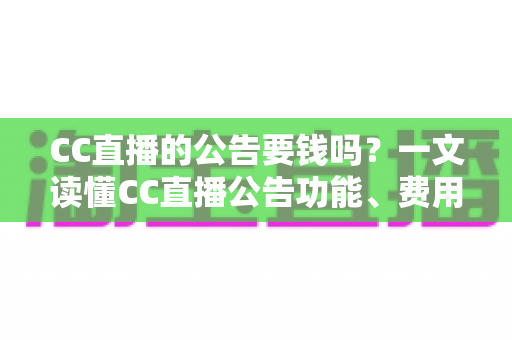 CC直播的公告要钱吗？一文读懂CC直播公告功能、费用与推广全攻略