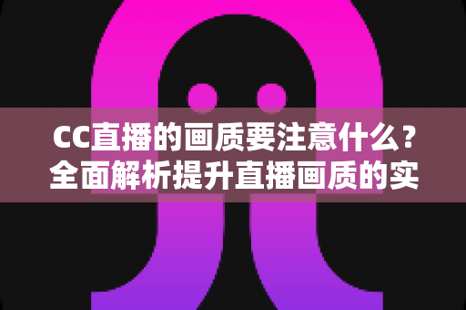 CC直播的画质要注意什么？全面解析提升直播画质的实用指南