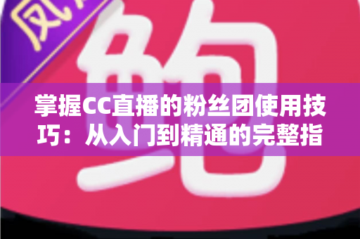 掌握CC直播的粉丝团使用技巧：从入门到精通的完整指南