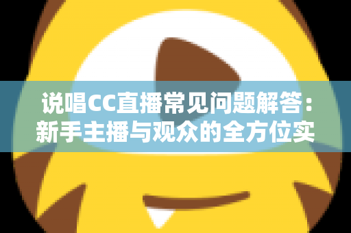 说唱CC直播常见问题解答：新手主播与观众的全方位实用指南