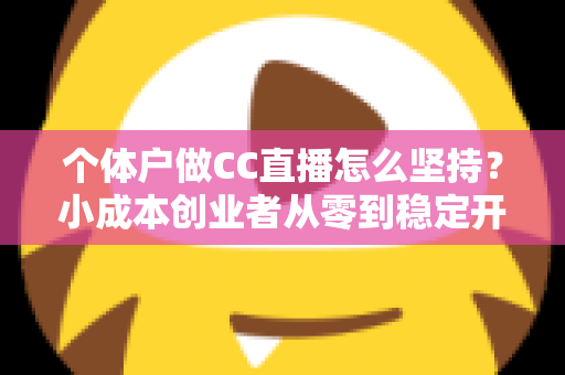 个体户做CC直播怎么坚持？小成本创业者从零到稳定开播的实战指南