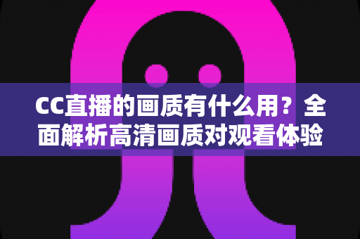 CC直播的画质有什么用？全面解析高清画质对观看体验与直播成功的核心价值
