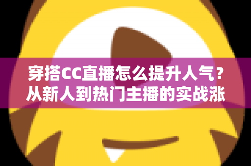 穿搭CC直播怎么提升人气?从新人到热门主播的实战涨粉全攻略 穿搭CC直播怎么提升人气?从新人到热门主播的实战涨粉全攻略