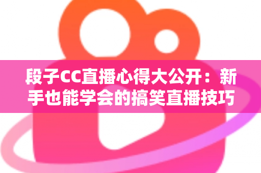 段子CC直播心得大公开：新手也能学会的搞笑直播技巧与实战经验
