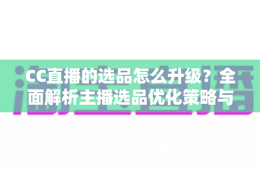 CC直播的选品怎么升级?全面解析主播选品优化策略与实战方法 CC直播的选品怎么升级?全面解析主播选品优化策略与实战方法