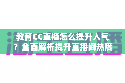 教育CC直播怎么提升人气？全面解析提升直播间热度的实用策略