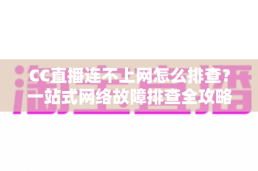 CC直播连不上网怎么排查?一站式网络故障排查全攻略帮你快速恢复观看体验 CC直播连不上网怎么排查?一站式网络故障排查全攻略帮你快速恢复观看体验