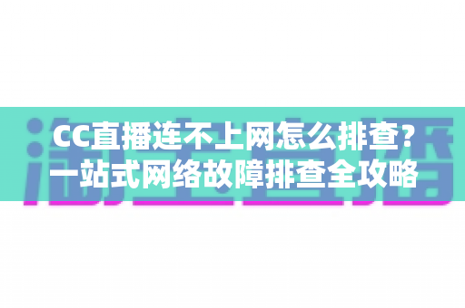 CC直播连不上网怎么排查？一站式网络故障排查全攻略帮你快速恢复观看体验