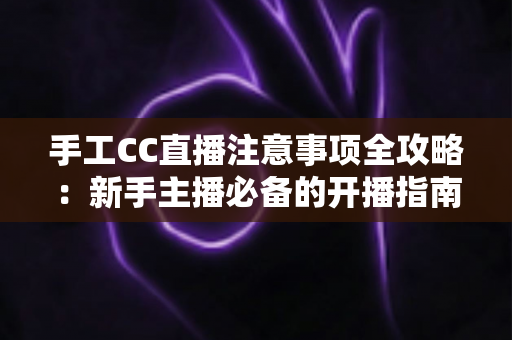 手工CC直播注意事项全攻略：新手主播必备的开播指南与避坑手册