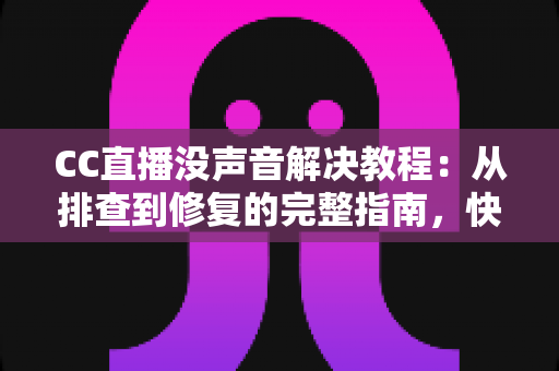 CC直播没声音解决教程：从排查到修复的完整指南，快速找回清晰声音
