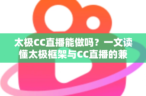 太极CC直播能做吗?一文读懂太极框架与CC直播的兼容性、风险与替代方案 太极CC直播能做吗?一文读懂太极框架与CC直播的兼容性、风险与替代方案