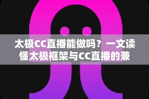 太极CC直播能做吗？一文读懂太极框架与CC直播的兼容性、风险与替代方案