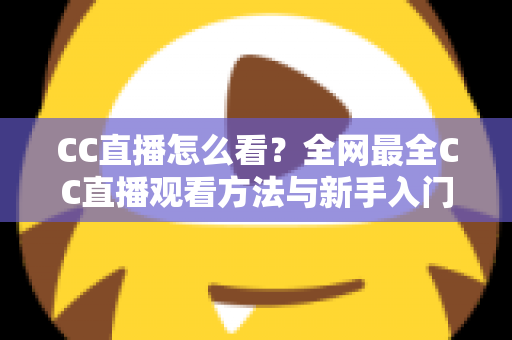 CC直播怎么看？全网最全CC直播观看方法与新手入门指南